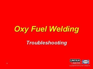 Oxy Fuel Welding Troubleshooting 1 Copyright 2004 Lincoln