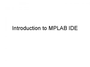 Introduction to MPLAB IDE What is IDE Integrated