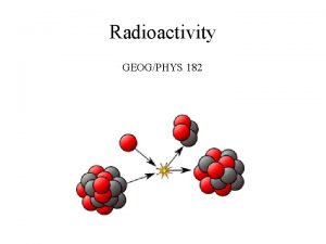 Radioactivity GEOGPHYS 182 Radioactive Decay The process by