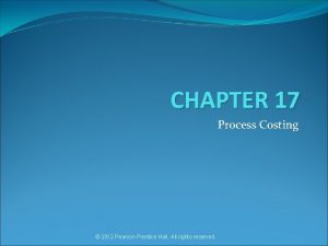 CHAPTER 17 Process Costing 2012 Pearson Prentice Hall