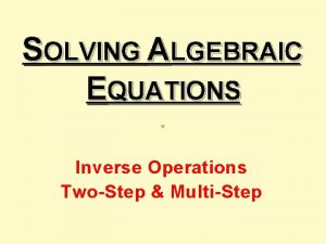 SOLVING ALGEBRAIC EQUATIONS Inverse Operations TwoStep MultiStep INTRO