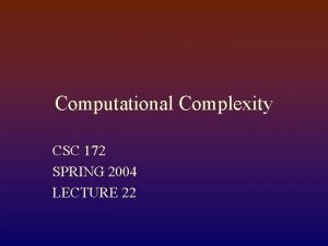 Computational Complexity CSC 172 SPRING 2004 LECTURE 22