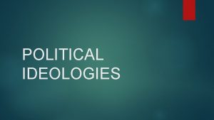 POLITICAL IDEOLOGIES Political Ideology A set of specific