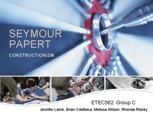 SEYMOUR PAPERT CONSTRUCTIONISM ETEC 562 Group C Jennifer
