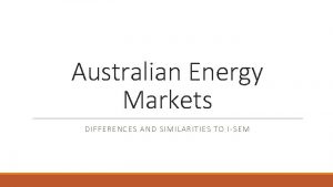 Australian Energy Markets DIFFERENCES AND SIMILARITIES TO ISEM