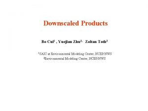 Downscaled Products Bo Cui 1 Yuejian Zhu 2