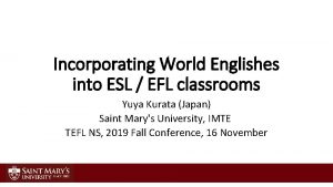 Incorporating World Englishes into ESL EFL classrooms Yuya