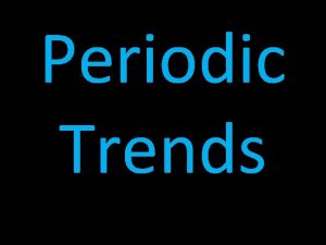 Periodic Trends Periodic Trend As you go from