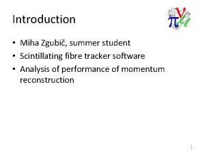 Introduction Miha Zgubi summer student Scintillating fibre tracker