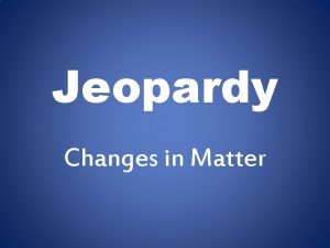 Jeopardy Changes in Matter Vocab Chemical Physical Change
