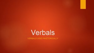 Verbals VERBALS USED RHETORICALLY Verbal Types There are