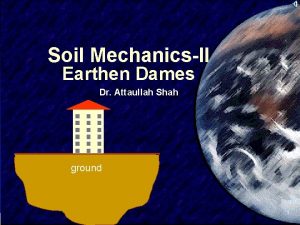 Soil MechanicsII Earthen Dames Dr Attaullah Shah ground