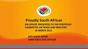 Proudly South African AN UPDATE PRESENTED TO THE