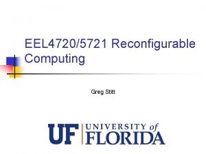 EEL 47205721 Reconfigurable Computing Greg Stitt Instructors n