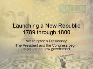 Launching a New Republic 1789 through 1800 Washingtons