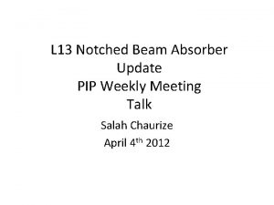 L 13 Notched Beam Absorber Update PIP Weekly