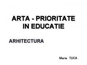 ARTA PRIORITATE IN EDUCATIE ARHITECTURA Maria TUCA ARHITECTURA
