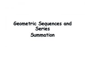 Geometric Sequences and Series Summation Geometric Sequences and