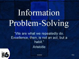 Information ProblemSolving We are what we repeatedly do