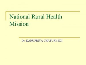 National Rural Health Mission Dr KANUPRIYA CHATURVEDI About