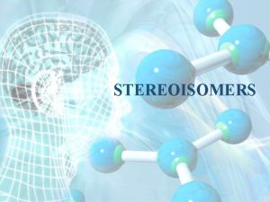 STEREOISOMERS OUTLINE INTRODUCTION HISTORY OF CHIRALTY TYPES NOMENCLATURE