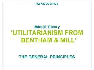 RELIGIOUS ETHICS Ethical Theory UTILITARIANISM FROM BENTHAM MILL