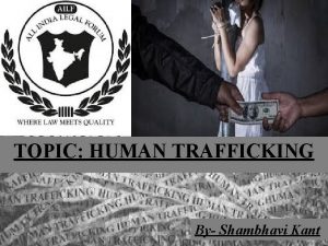 TOPIC HUMAN TRAFFICKING By Shambhavi Kant HUMAN TRAFFICKING