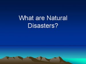 What are Natural Disasters Natural disasters are changes