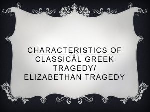 CHARACTERISTICS OF CLASSICAL GREEK TRAGEDY ELIZABETHAN TRAGEDY GREEK