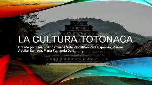 LA CULTURA TOTONACA Creado por Juan Carlos Triana