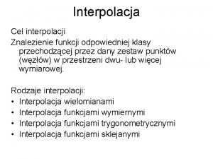 Interpolacja Cel interpolacji Znalezienie funkcji odpowiedniej klasy przechodzcej