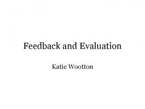 Feedback and Evaluation Katie Wootton What will you