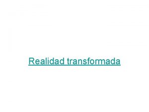 Realidad transformada Realidad transformada Pregunta lo que quisieres