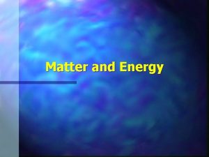 Matter and Energy Matter and Energy n Matter