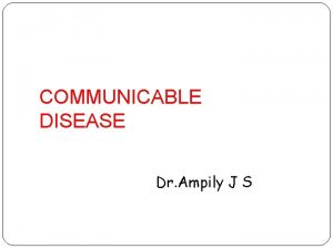 COMMUNICABLE DISEASE Dr Ampily J S Communicable Diseases