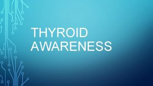 THYROID AWARENESS THYROID The thyroid gland is a