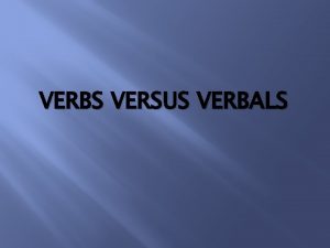 VERBS VERSUS VERBALS Verbals A verb form used