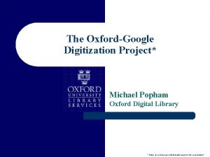 The OxfordGoogle Digitization Project Michael Popham Oxford Digital