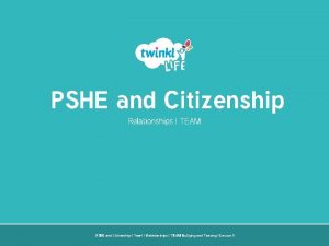 PSHE and Citizenship Relationships TEAM PSHE and Citizenship