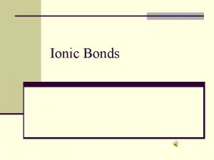 Ionic Bonds Two types of bonds n Ionic