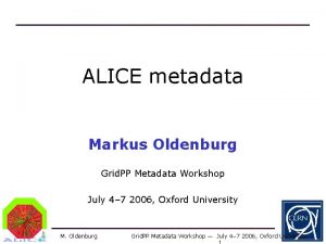 ALICE metadata Markus Oldenburg Grid PP Metadata Workshop