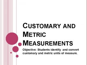 CUSTOMARY AND METRIC MEASUREMENTS Objective Students identify and