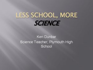 LESS SCHOOL MORE SCIENCE Ken Dunbar Science Teacher