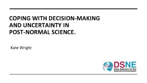 COPING WITH DECISIONMAKING AND UNCERTAINTY IN POSTNORMAL SCIENCE
