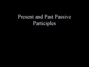 Present and Past Passive Participles Present Passive Participles