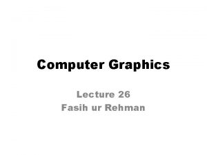 Computer Graphics Lecture 26 Fasih ur Rehman Last