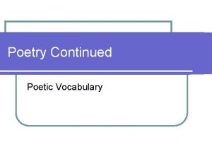 Poetry Continued Poetic Vocabulary What makes a poem