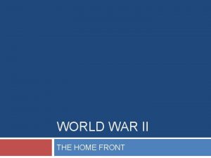 WORLD WAR II THE HOME FRONT The War