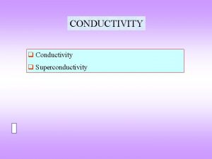 CONDUCTIVITY q Conductivity q Superconductivity Mechanisms of conduction