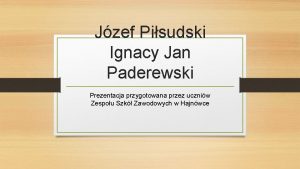 Jzef Pisudski Ignacy Jan Paderewski Prezentacja przygotowana przez